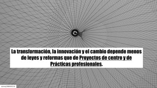 La transformación, la innovación y el cambio depende menos
de leyes y reformas que de Proyectos de centro y de
Prácticas profesionales.
storrao/3964242116
 