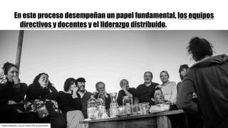 En este proceso desempeñan un papel fundamental, los equipos
directivos y docentes y el liderazgo distribuido.
Rafael	Edwards	cc	by-nc https://flic.kr/p/xLX3dV
 