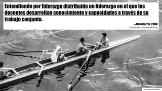 Entendiendo por liderazgo distribuido un liderazgo en el que los
docentes desarrollan conocimiento y capacidades a través de su
trabajo conjunto.
--Alma Harris. 2008
Distributed school leadership
seeminglee/9444806952
 