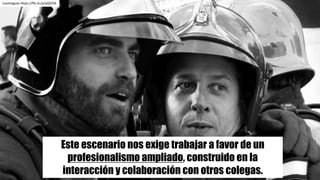 Juantiagues https://flic.kr/p/qQhf56
Este escenario nos exige trabajar a favor de un
profesionalismo ampliado, construido en la
interacción y colaboración con otros colegas.
 