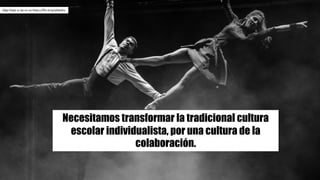 Necesitamos transformar la tradicional cultura
escolar individualista, por una cultura de la
colaboración.
Olga	Pepe	cc	by-nc-sa https://flic.kr/p/qNyoEu
 