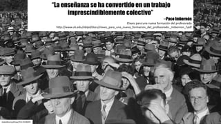 “La enseñanza se ha convertido en un trabajo
imprescindiblemente colectivo”
--Paco Imbernón
Claves	para	una	nueva	formación	del	profesorado
http://www.ub.edu/obipd/docs/claves_para_una_nueva_formacion_del_profesorado._imbernon_f.pdf	
statelibraryofnsw/5513334045
 