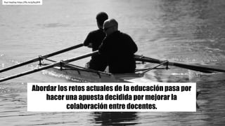 Abordar los retos actuales de la educación pasa por
hacer una apuesta decidida por mejorar la
colaboración entre docentes.
Paul	HayDay https://flic.kr/p/bLjXFR
 