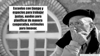 Joseba	Barenetxea https://flic.kr/p/8tHuSA
Escuelas con tiempo y
espacios para trabajar
juntos, ayudas para
planificar de manera
cooperativa, estímulos
para innovar.
 