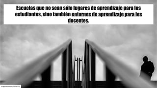 draganbrankovic/28768775
Escuelas que no sean sólo lugares de aprendizaje para los
estudiantes, sino también entornos de aprendizaje para los
docentes.
 