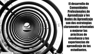 joseanprado/4141068667
El desarrollo de
Comunidades
Profesionales de
Aprendizaje y las
Redes de Aprendizaje
son dos estrategias
claramente orientadas
a mejorar las
prácticas de
enseñanza y las
experiencias de
aprendizaje de los
estudiantes.
 