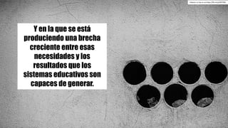 Y en la que se está
produciendo una brecha
creciente entre esas
necesidades y los
resultados que los
sistemas educativos son
capaces de generar.
Urbano	J	cc	by-nc-sa https://flic.kr/p/dHTDbh
 