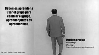 Reputación digital y su gestiónMuchas gracias
Carlos	Magro
@c_magro
https://carlosmagro.wordpress.com/
Yves Klein - The Void (Empty Room), 1961
Debemos aprender a
usar el grupo para
cambiar el grupo.
Aprender juntos es
aprender más.
 