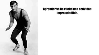 Aprender se ha vuelto una actividad
imprescindible.
 