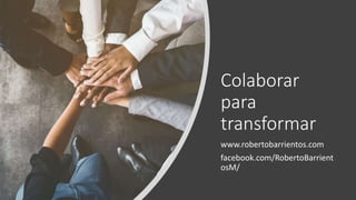 Colaborar
para
transformar
www.robertobarrientos.com
facebook.com/RobertoBarrient
osM/
 