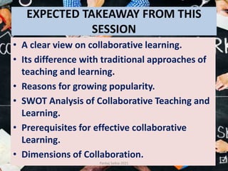 EXPECTED TAKEAWAY FROM THIS
SESSION
• A clear view on collaborative learning.
• Its difference with traditional approaches of
teaching and learning.
• Reasons for growing popularity.
• SWOT Analysis of Collaborative Teaching and
Learning.
• Prerequisites for effective collaborative
Learning.
• Dimensions of Collaboration.
Pankaj Saikia-2021
 