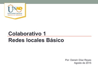 Colaborativo 1
Redes locales Básico
Por: Darwin Díaz Reyes
Agosto de 2015
 