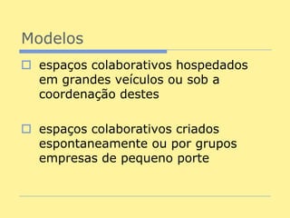 Modelos
 espaços colaborativos hospedados
  em grandes veículos ou sob a
  coordenação destes

 espaços colaborativos criados
  espontaneamente ou por grupos
  empresas de pequeno porte
 