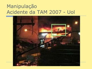 Manipulação
Acidente da TAM 2007 - Uol
 