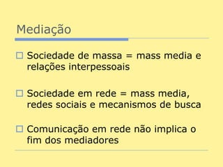 Mediação

 Sociedade de massa = mass media e
  relações interpessoais

 Sociedade em rede = mass media,
  redes sociais e mecanismos de busca

 Comunicação em rede não implica o
  fim dos mediadores
 