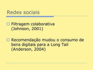 Redes sociais

 Filtragem colaborativa
  (Johnson, 2001)

 Recomendação mudou o consumo de
  bens digitais para a Long Tail
  (Anderson, 2004)
 