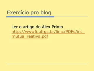 Exercício pro blog

 Ler o artigo do Alex Primo
 http://www6.ufrgs.br/limc/PDFs/int_
 mutua_reativa.pdf
 