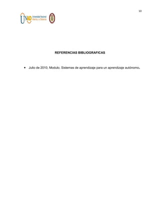 10

REFERENCIAS BIBLIOGRAFICAS

Julio de 2010, Modulo. Sistemas de aprendizaje para un aprendizaje autónomo.

 