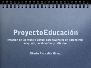 ProyectoEducación
creación de un espacio virtual para favorecer un aprendizaje
adaptado, colaborativo y reflexivo.
Alberto Piedrafita Gómez

 