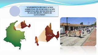 “EXPERIENCIA DE EDUCACION
AMBIENTAL: PLAN DE EDUCACIÓN
AMBIENTAL DEL MUNICIPIO DE LA
PLAYA DE BELÉN, NORTE DE
SANTANDER”.
 