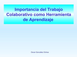 Importancia del Trabajo
Colaborativo como Herramienta
       de Aprendizaje




           Oscar González Ochoa
 
