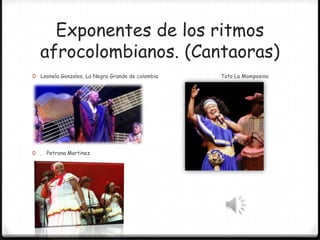 Exponentes de los ritmos
afrocolombianos. (Cantaoras)
0 Leonela Gonzales, La Negra Grande de colombia

0 . Petrona Martinez

Toto La Momposina

 