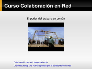 Curso Colaboración en Red Colaboración en red, fuente del éxito Crowdsourcing: una nueva apuesta por la colaboración en red El poder del trabajo en común 
