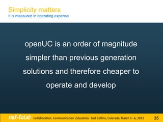 Simplicity matters
It is measured in operating expense




         openUC is an order of magnitude
         simpler than previous generation
        solutions and therefore cheaper to
                     operate and develop



                                             35
 