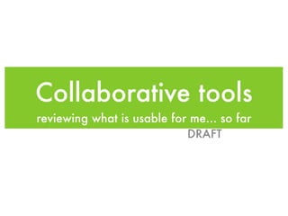 Collaborative tools
reviewing what is usable for me... so far
                            DRAFT
 