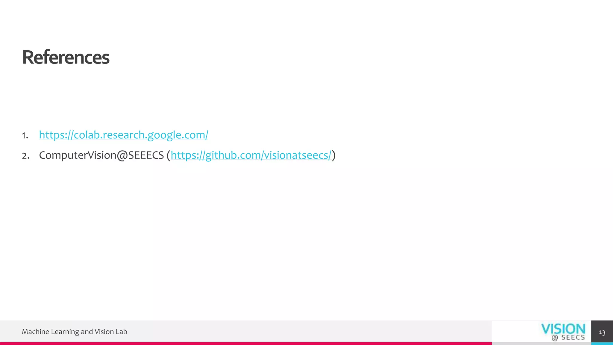 References
1. https://colab.research.google.com/
2. ComputerVision@SEEECS (https://github.com/visionatseecs/)
Machine Learning and Vision Lab 13
 