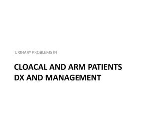 CLOACAL AND ARM PATIENTS
DX AND MANAGEMENT
URINARY PROBLEMS IN
 