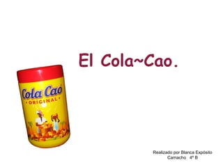 El Cola~Cao.
Realizado por Blanca Expósito
Camacho 4º B
 
