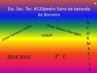 Esc. Sec. Tec. #120pedro Sainz de baranda 
de Borreiro 
colash 
2014-2015 3° C 
I 
N 
F 
O 
R 
M 
A 
T 
I 
C 
A 
 