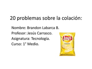 20 problemas sobre la colación:
Nombre: Brandon Labarca B.
Profesor: Jesús Carrasco.
Asignatura: Tecnología.
Curso: 1° Medio.
 