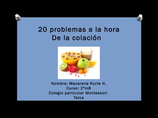 20 problemas a la hora
De la colación
Nombre: Macarena Kurte H.
Curso: 2ºmB
Colegio particular Montessori
Talca
 