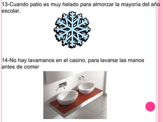 13-Cuando patio es muy helado para almorzar la mayoría del año
escolar.
14-No hay lavamanos en el casino, para lavarse las manos
antes de comer