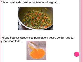 15-La comida del casino no tiene mucho gusto.
16-Las botellas especiales para jugo a veces se dan vuelta
y manchan todo.