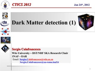 CTICS 2012                                     Jan 24th, 2012




Dark Matter detection (1)



Sergio Colafrancesco
Wits University - DST/NRF SKA Research Chair
INAF - OAR
Email: Sergio.Colafrancesco@wits.ac.za
Email
       Sergio.Colafrancesco@oa-roma.inaf.it

                                                                1
 