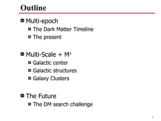 Outline
 Multi-epoch
   The Dark Matter Timeline
   The present


 Multi-Scale + M3
   Galactic center
   Galactic structures
   Galaxy Clusters


 The Future
   The DM search challenge

                              7
 