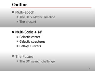 Outline
 Multi-epoch
   The Dark Matter Timeline
   The present


 Multi-Scale + M3
   Galactic center
   Galactic structures
   Galaxy Clusters


 The Future
   The DM search challenge

                              71
 