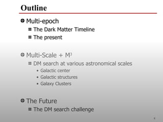 Outline
 Multi-epoch
   The Dark Matter Timeline
   The present


 Multi-Scale + M3
   DM search at various astronomical scales
    • Galactic center
    • Galactic structures
    • Galaxy Clusters


 The Future
   The DM search challenge
                                              8
 