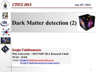 CTICS 2012                                     Jan 25th, 2012




Dark Matter detection (2)



Sergio Colafrancesco
Wits University - DST/NRF SKA Research Chair
INAF - OAR
Email: Sergio.Colafrancesco@wits.ac.za
Email
       Sergio.Colafrancesco@oa-roma.inaf.it

                                                                1
 