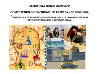 JAQUELINA DIMAS MARTINEZ COMPETENCIAS GENERICAS:   SE EXPRESA Y SE COMUNICA *  MANEJA LAS TECNOLOGÍAS DE LA INFORMACION Y LA COMUNICACIÓN PARA OBTENER INFORMACIÓN Y EXPRESAR IDEAS. 