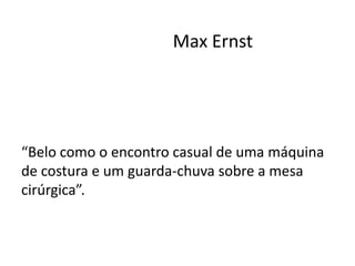 Max Ernst




“Belo como o encontro casual de uma máquina
de costura e um guarda-chuva sobre a mesa
cirúrgica”.
 