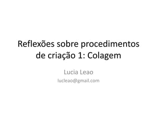 Reflexões sobre procedimentos
     de criação 1: Colagem
           Lucia Leao
         lucleao@gmail.com
 
