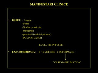 MANIFESTARI CLINICE
• DEBUT: - Astenie
- Febra
- Scadere ponderala
- transpiratii
- parestezii (maini si picioare)
- POLIARTLARGII
- EVOLUTIE IN PUSEE -
• FAZA DUREROASA: → TUMEFIERE → DEFORMARE
”CASEXIA REUMATICA”
 