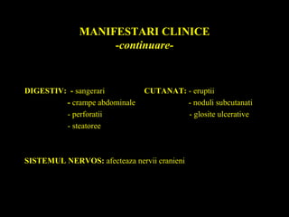 MANIFESTARI CLINICE
-continuare-
DIGESTIV: - sangerari CUTANAT: - eruptii
- crampe abdominale - noduli subcutanati
- perforatii - glosite ulcerative
- steatoree
SISTEMUL NERVOS: afecteaza nervii cranieni
 