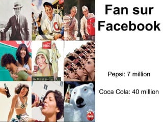 Fan sur
Facebook
Pepsi: 7 million
Coca Cola: 40 million