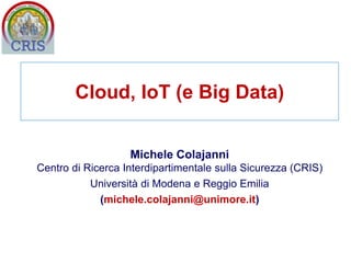 Michele Colajanni
Centro di Ricerca Interdipartimentale sulla Sicurezza (CRIS)
Università di Modena e Reggio Emilia
(michele.colajanni@unimore.it)
Cloud, IoT (e Big Data)
 