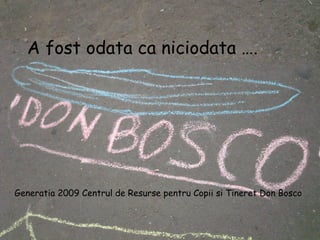 A fost odata ca niciodata …. Generatia 2009 Centrul de Resurse pentru Copii si Tineret Don Bosco   